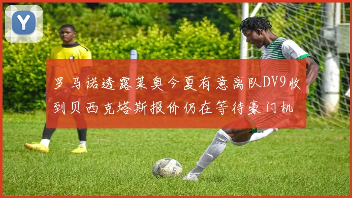 罗马诺透露莱奥今夏有意离队DV9收到贝西克塔斯报价仍在等待豪门机会
