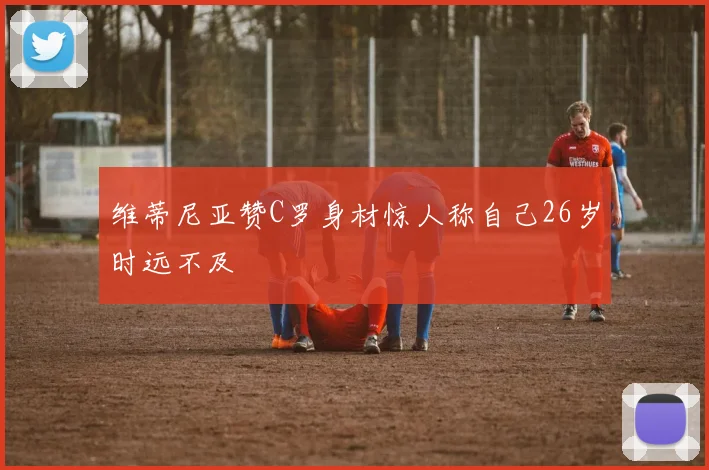 维蒂尼亚赞C罗身材惊人称自己26岁时远不及