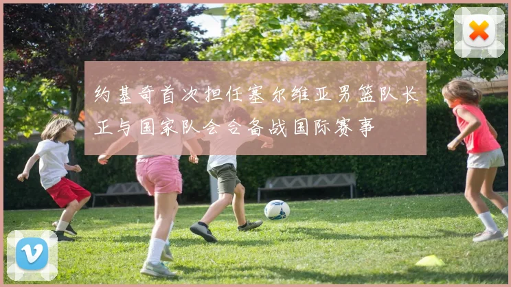 约基奇首次担任塞尔维亚男篮队长正与国家队会合备战国际赛事