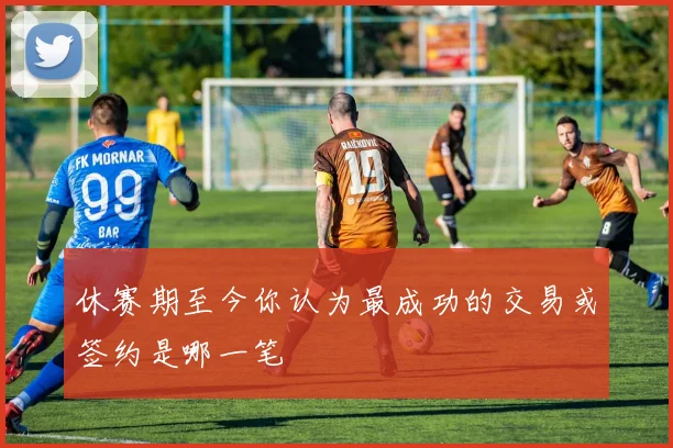 休赛期至今你认为最成功的交易或签约是哪一笔