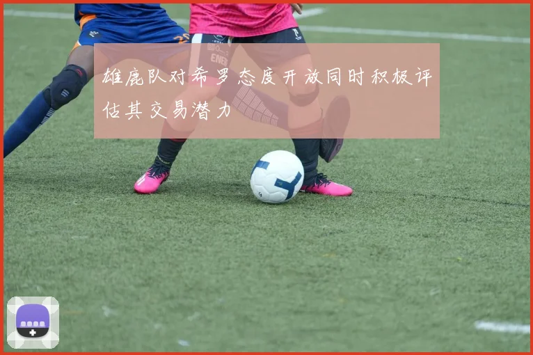雄鹿队对希罗态度开放同时积极评估其交易潜力