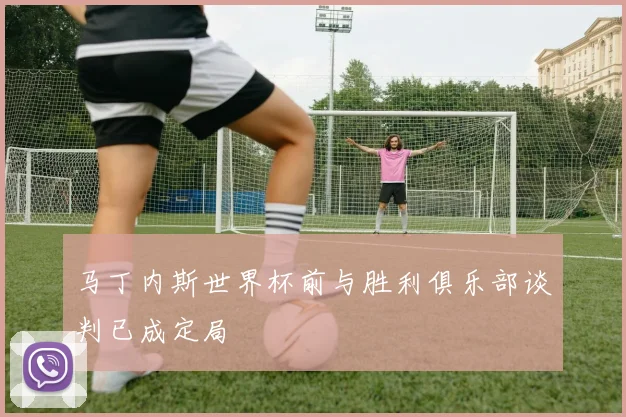 马丁内斯世界杯前与胜利俱乐部谈判已成定局