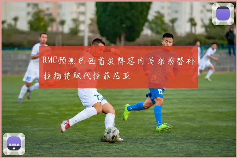 RMC预测巴西首发阵容内马尔或替补拉扬将取代拉菲尼亚