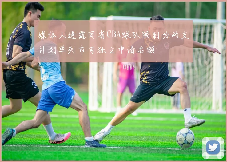 媒体人透露同省CBA球队限制为两支计划单列市可独立申请名额