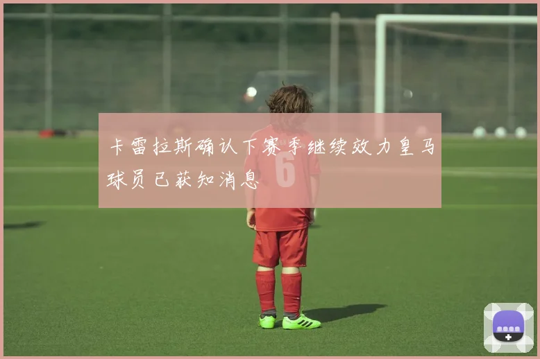 卡雷拉斯确认下赛季继续效力皇马球员已获知消息