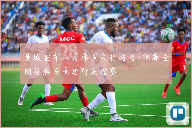 曼城宣布八月韩国之行将与K联赛全明星和马竞进行友谊赛