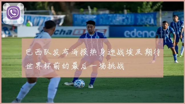 巴西队发布海报热身迎战埃及期待世界杯前的最后一场挑战