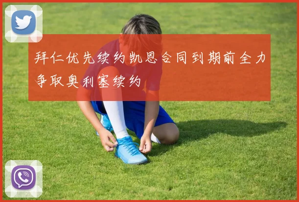拜仁优先续约凯恩合同到期前全力争取奥利塞续约