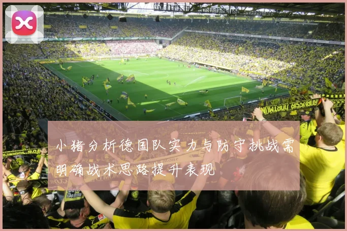 小猪分析德国队实力与防守挑战需明确战术思路提升表现