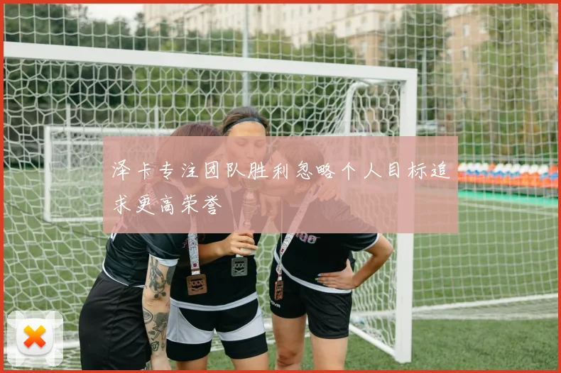 泽卡专注团队胜利忽略个人目标追求更高荣誉