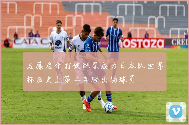 后藤启介打破纪录成为日本队世界杯历史上第二年轻出场球员