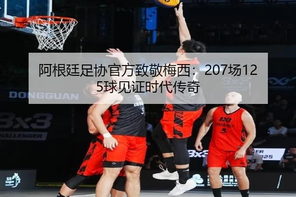 阿根廷足协官方致敬梅西：207场125球见证时代传奇